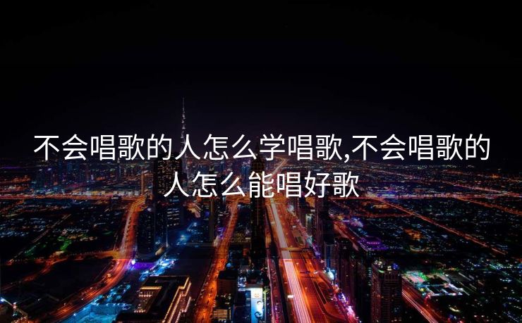 不会唱歌的人怎么学唱歌,不会唱歌的人怎么能唱好歌