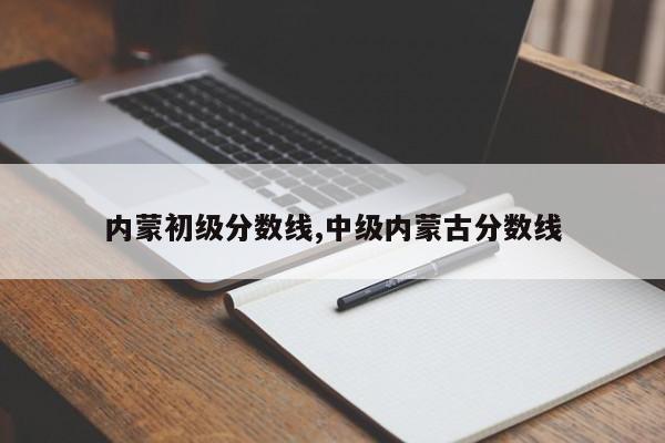 内蒙初级分数线,中级内蒙古分数线