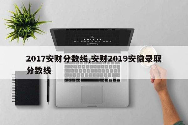 2017安财分数线,安财2019安徽录取分数线
