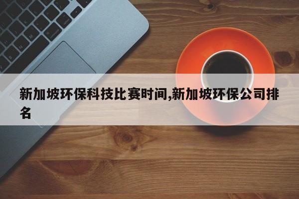 新加坡环保科技比赛时间,新加坡环保公司排名