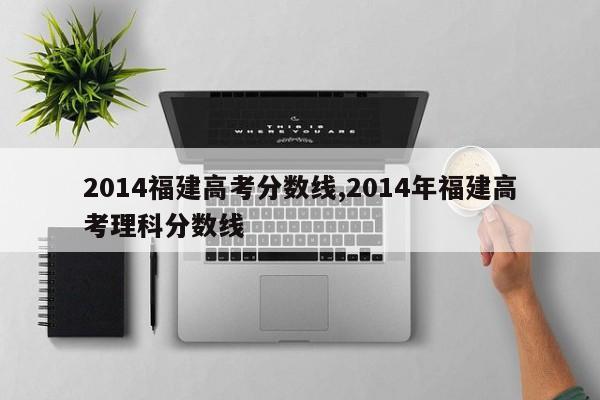 2014福建高考分数线,2014年福建高考理科分数线