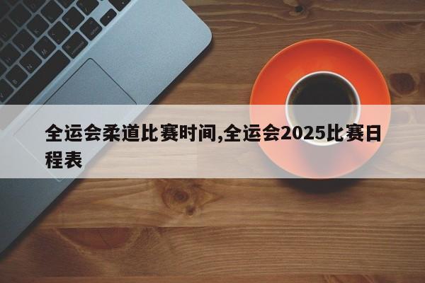 全运会柔道比赛时间,全运会2025比赛日程表