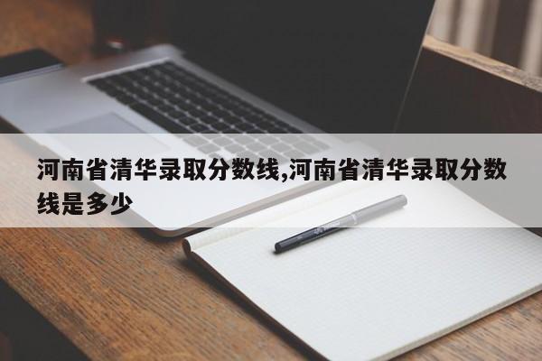 河南省清华录取分数线,河南省清华录取分数线是多少
