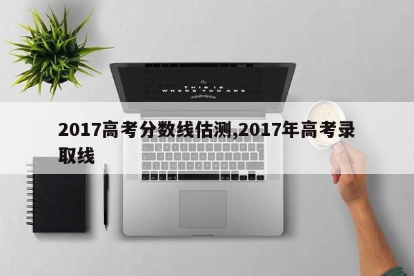 2017高考分数线估测,2017年高考录取线