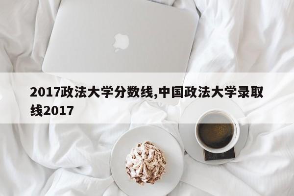 2017政法大学分数线,中国政法大学录取线2017