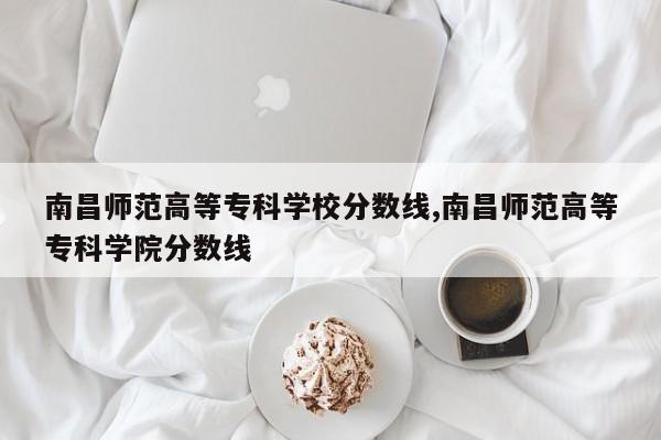 南昌师范高等专科学校分数线,南昌师范高等专科学院分数线