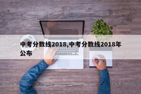 中考分数线2018,中考分数线2018年公布