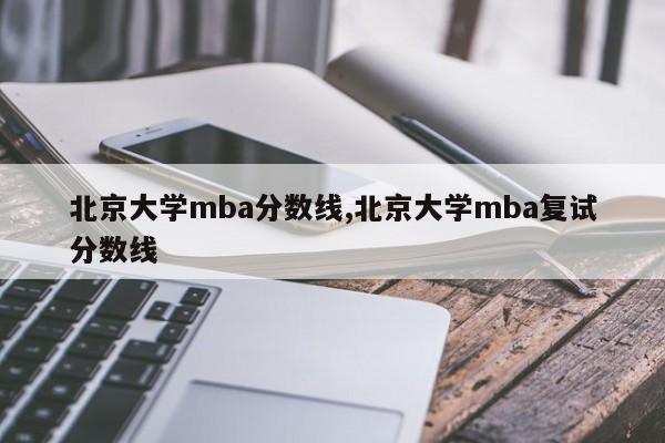 北京大学mba分数线,北京大学mba复试分数线