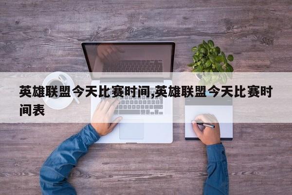 英雄联盟今天比赛时间,英雄联盟今天比赛时间表